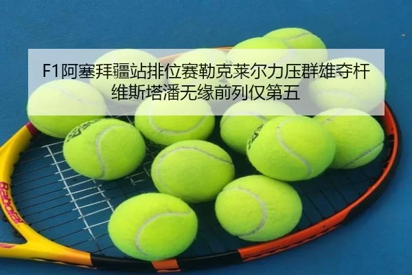 F1阿塞拜疆站排位赛勒克莱尔力压群雄夺杆 维斯塔潘无缘前列仅第五