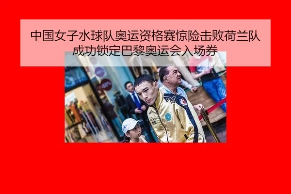 中国女子水球队奥运资格赛惊险击败荷兰队 成功锁定巴黎奥运会入场券